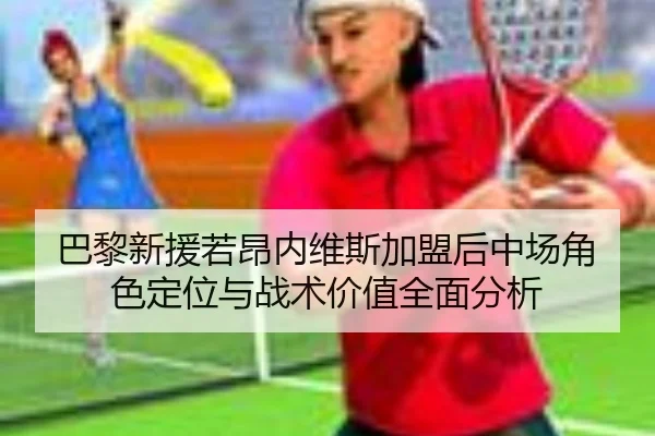 巴黎新援若昂内维斯加盟后中场角色定位与战术价值全面分析