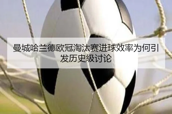 曼城哈兰德欧冠淘汰赛进球效率为何引发历史级讨论