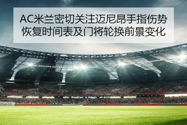 AC米兰密切关注迈尼昂手指伤势恢复时间表及门将轮换前景变化