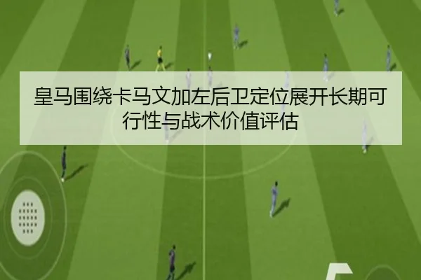 皇马围绕卡马文加左后卫定位展开长期可行性与战术价值评估