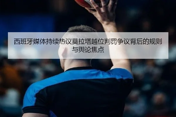 西班牙媒体持续热议莫拉塔越位判罚争议背后的规则与舆论焦点