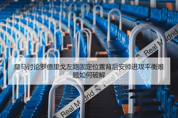 皇马讨论罗德里戈左路固定位置背后安帅进攻平衡难题如何破解