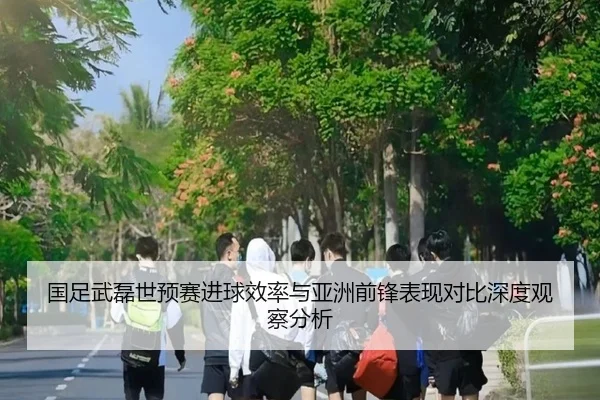 国足武磊世预赛进球效率与亚洲前锋表现对比深度观察分析