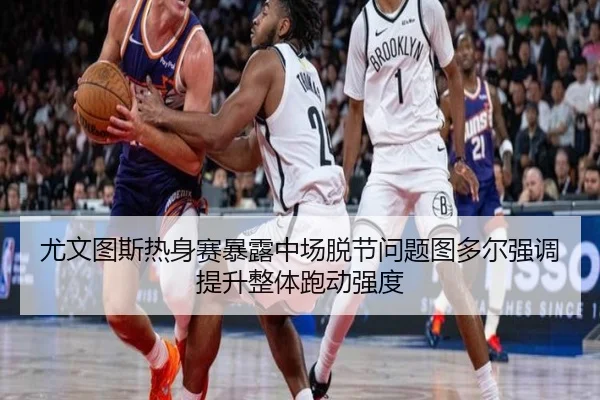 尤文图斯热身赛暴露中场脱节问题图多尔强调提升整体跑动强度