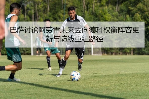 巴萨讨论阿劳霍未来去向德科权衡阵容更新与防线重组路径
