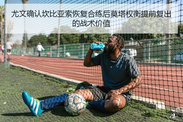 尤文确认坎比亚索恢复合练后莫塔权衡提前复出的战术价值