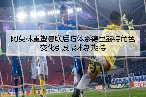 阿莫林重塑曼联后防体系德里赫特角色变化引发战术新期待